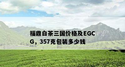 福鼎白茶三国价格及EGCG，357克包装多少钱