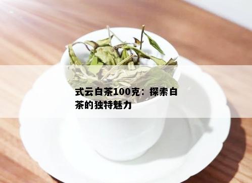 式云白茶100克：探索白茶的独特魅力