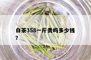 白茶358一斤贵吗多少钱？