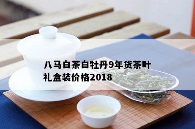 八马白茶白牡丹9年货茶叶礼盒装价格2018