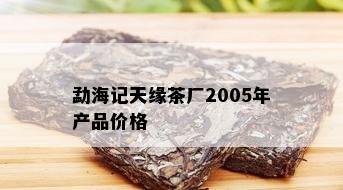 勐海记天缘茶厂2005年产品价格