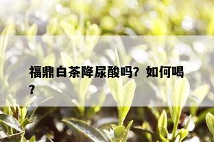 福鼎白茶降尿酸吗？如何喝？