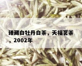 臻藏白牡丹白茶，天福茗茶，2002年