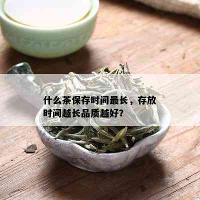 什么茶保存时间最长，存放时间越长品质越好？