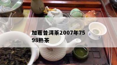 加嘉普洱茶2007年7598熟茶