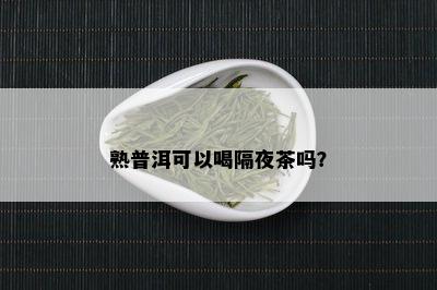 熟普洱可以喝隔夜茶吗？