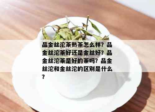 品金丝沱茶熟茶怎么样？品金丝沱茶好还是金丝好？品金丝沱茶是好的茶吗？品金丝沱和金丝沱的区别是什么？