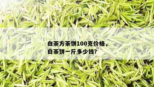 白茶方茶饼100克价格，白茶饼一斤多少钱？