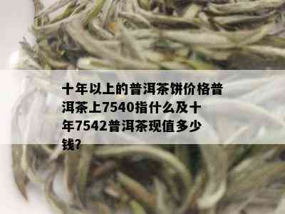 十年以上的普洱茶饼价格普洱茶上7540指什么及十年7542普洱茶现值多少钱？