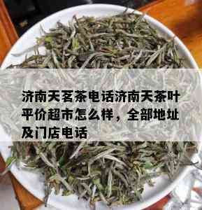 济南天茗茶电话济南天茶叶平价超市怎么样，全部地址及门店电话