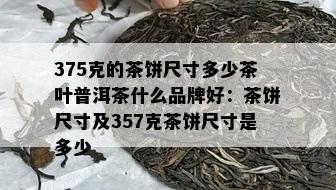 375克的茶饼尺寸多少茶叶普洱茶什么品牌好：茶饼尺寸及357克茶饼尺寸是多少