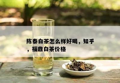 陈泰白茶怎么样好喝，知乎，福鼎白茶价格