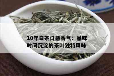 10年白茶口感香气：品味时间沉淀的茶叶独特风味