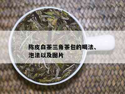 陈皮白茶三角茶包的喝法、泡法以及图片