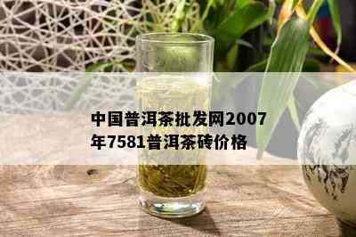 中国普洱茶批发网2007年7581普洱茶砖价格