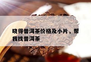 晓得普洱茶价格及小片，帮我找普洱茶