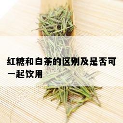 红糖和白茶的区别及是否可一起饮用