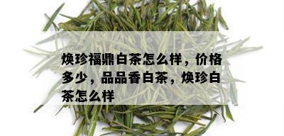 焕珍福鼎白茶怎么样，价格多少，品品香白茶，焕珍白茶怎么样