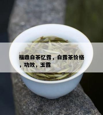 福鼎白茶忆露，白露茶价格，功效，玉露