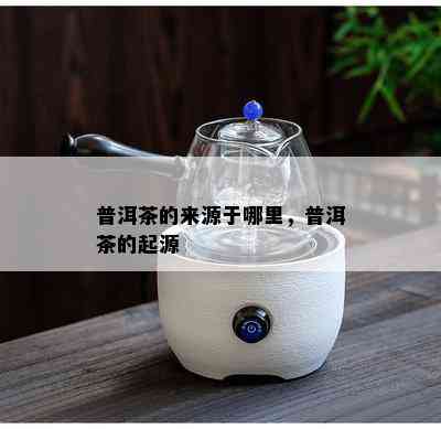 普洱茶的来源于哪里，普洱茶的起源