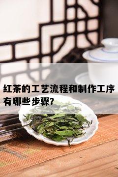 红茶的工艺流程和制作工序有哪些步骤？