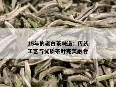 15年的老白茶味道：传统工艺与优质茶叶完美融合