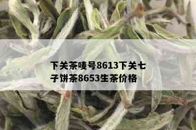 下关茶唛号8613下关七子饼茶8653生茶价格