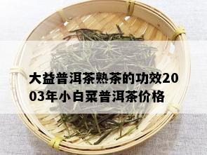 大益普洱茶熟茶的功效2003年小白菜普洱茶价格