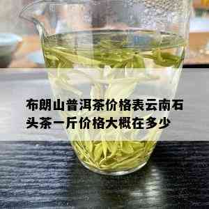 布朗山普洱茶价格表云南石头茶一斤价格大概在多少