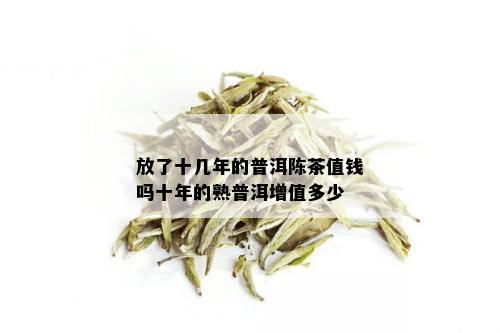 放了十几年的普洱陈茶值钱吗十年的熟普洱增值多少