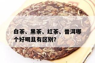 白茶、黑茶、红茶、普洱哪个好喝且有区别？