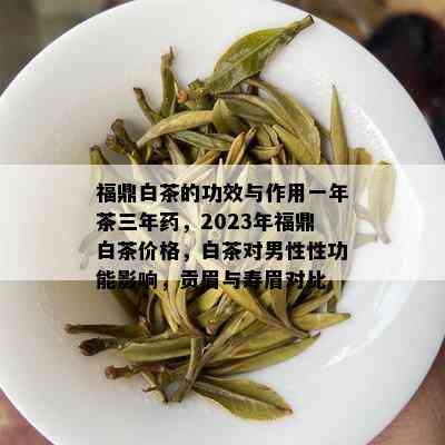 福鼎白茶的功效与作用一年茶三年，2023年福鼎白茶价格，白茶对男性性功能影响，贡眉与寿眉对比