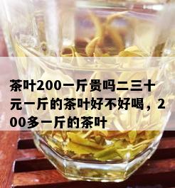 茶叶200一斤贵吗二三十元一斤的茶叶好不好喝，200多一斤的茶叶