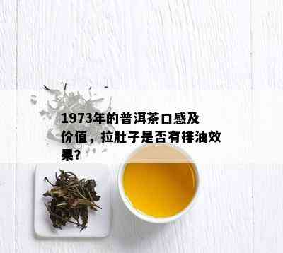 1973年的普洱茶口感及价值，拉肚子是否有排油效果？