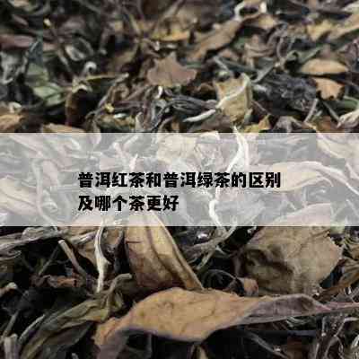 普洱红茶和普洱绿茶的区别及哪个茶更好