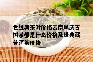 世经典茶叶价格云南凤庆古树茶都是什么价格及世典藏普洱茶价格