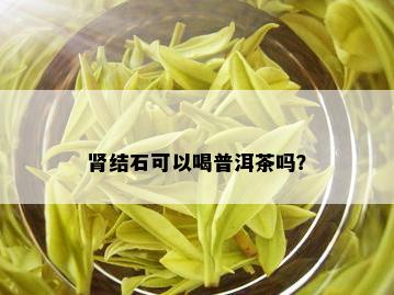 肾结石可以喝普洱茶吗？