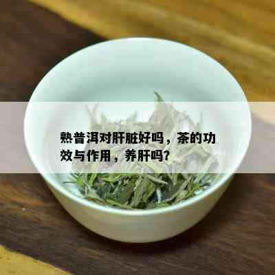 熟普洱对肝脏好吗，茶的功效与作用，养肝吗？