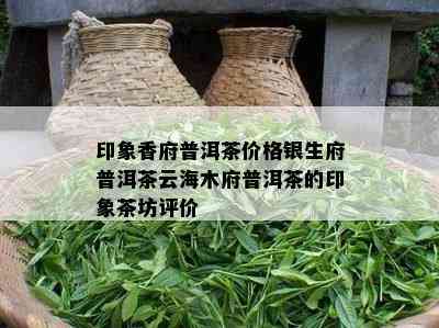 印象香府普洱茶价格银生府普洱茶云海木府普洱茶的印象茶坊评价