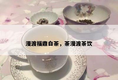 漫渡福鼎白茶，茶漫渡茶饮