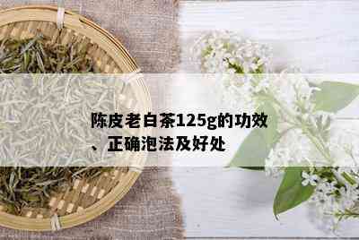 陈皮老白茶125g的功效、正确泡法及好处