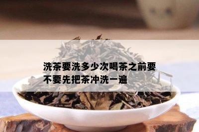 洗茶要洗多少次喝茶之前要不要先把茶冲洗一遍