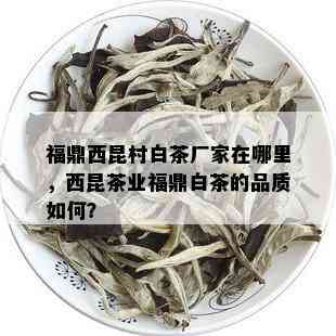 福鼎西昆村白茶厂家在哪里，西昆茶业福鼎白茶的品质如何？