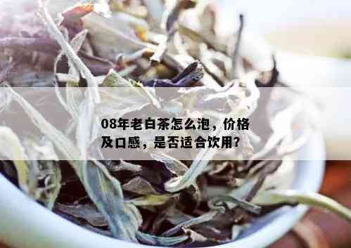 08年老白茶怎么泡，价格及口感，是否适合饮用？