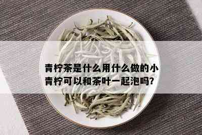 青柠茶是什么用什么做的小青柠可以和茶叶一起泡吗？