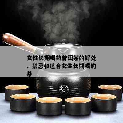 女性长期喝熟普洱茶的好处、禁忌和适合女生长期喝的茶