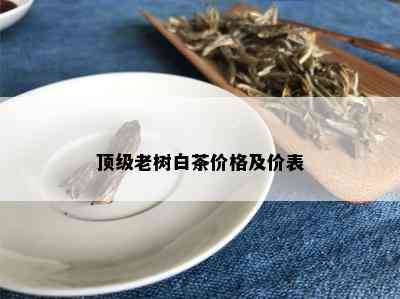 顶级老树白茶价格及价表