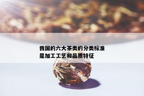 我国的六大茶类的分类标准是加工工艺和品质特征