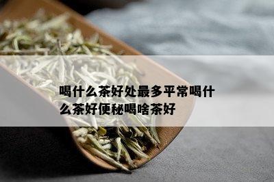 喝什么茶好处最多平常喝什么茶好便秘喝啥茶好