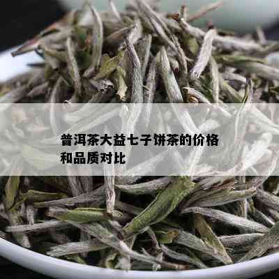 普洱茶大益七子饼茶的价格和品质对比